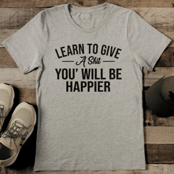 learn to give a s-it you will be happier tee
