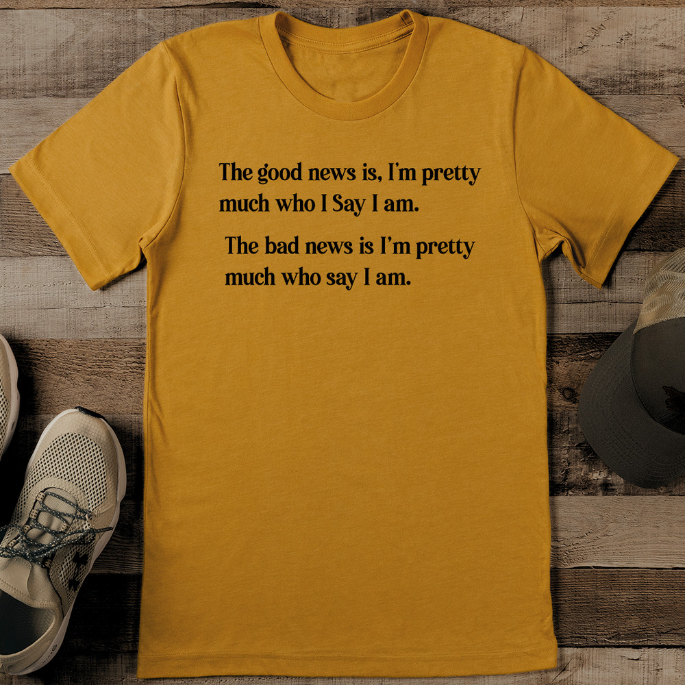 The Good News Is Im Pretty Much Who I Say I Am The Bad News Is Tee 0