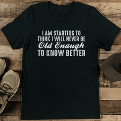 i am starting to think i will never be old enough to know better tee