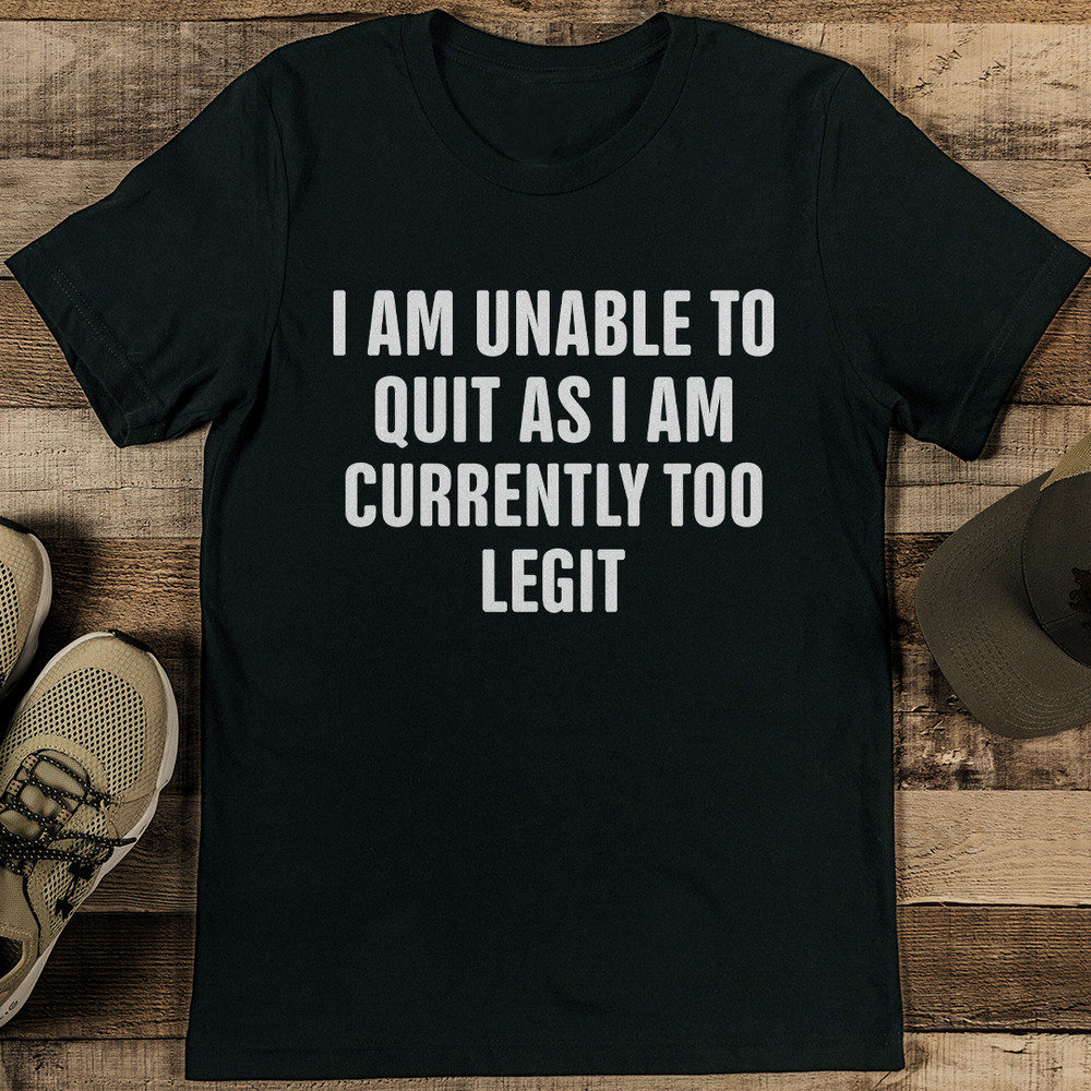 I Am Unable To Quit As I Am Currently Too Legit Tee 1