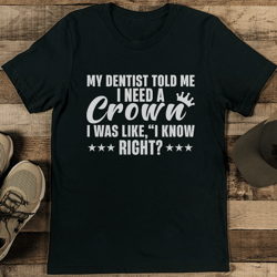 my dentist told me i need a crown i was like i know right tee