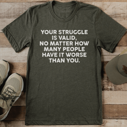 your struggle is valid no matter how many people have it worse than you tee