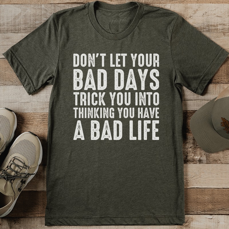 Don't Let Your Bad Days Trick You Into Thinking A Bad Life Tee