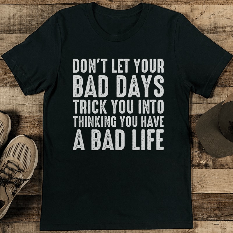 Don't Let Your Bad Days Trick You Into Thinking A Bad Life Tee