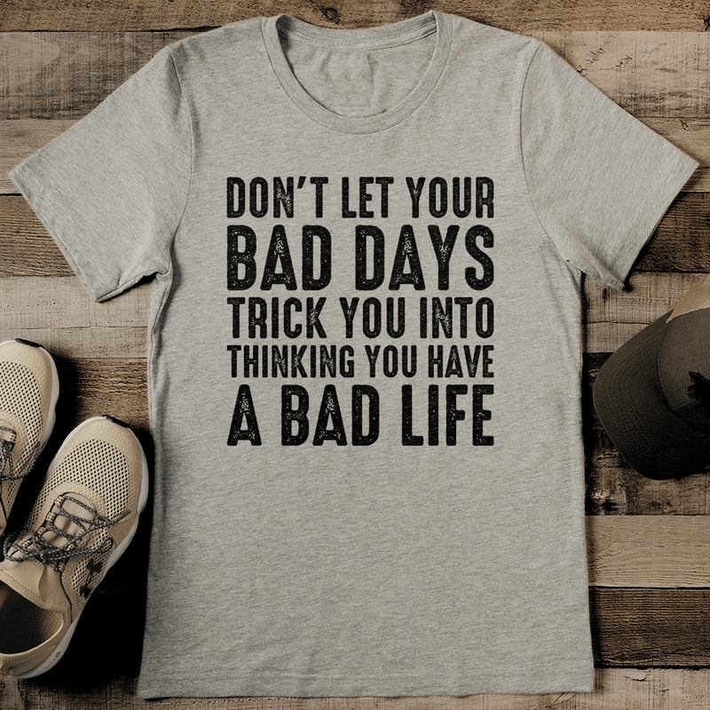 Don't Let Your Bad Days Trick You Into Thinking A Bad Life Tee