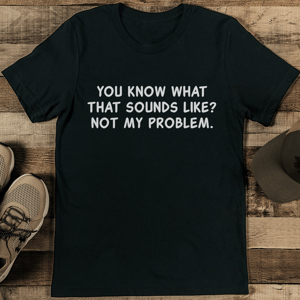 You Know What That Sounds Like Not My Problem Tee 1