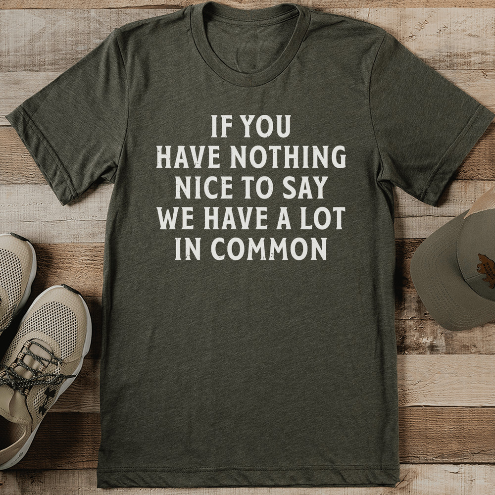 If You Have Nothing Nice To Say We Have A Lot In Common Tee 1