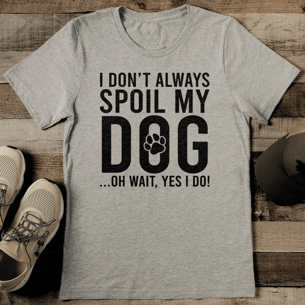 I Dont Always Spoil My Dog Oh Wait Yes I Do Tee 2
