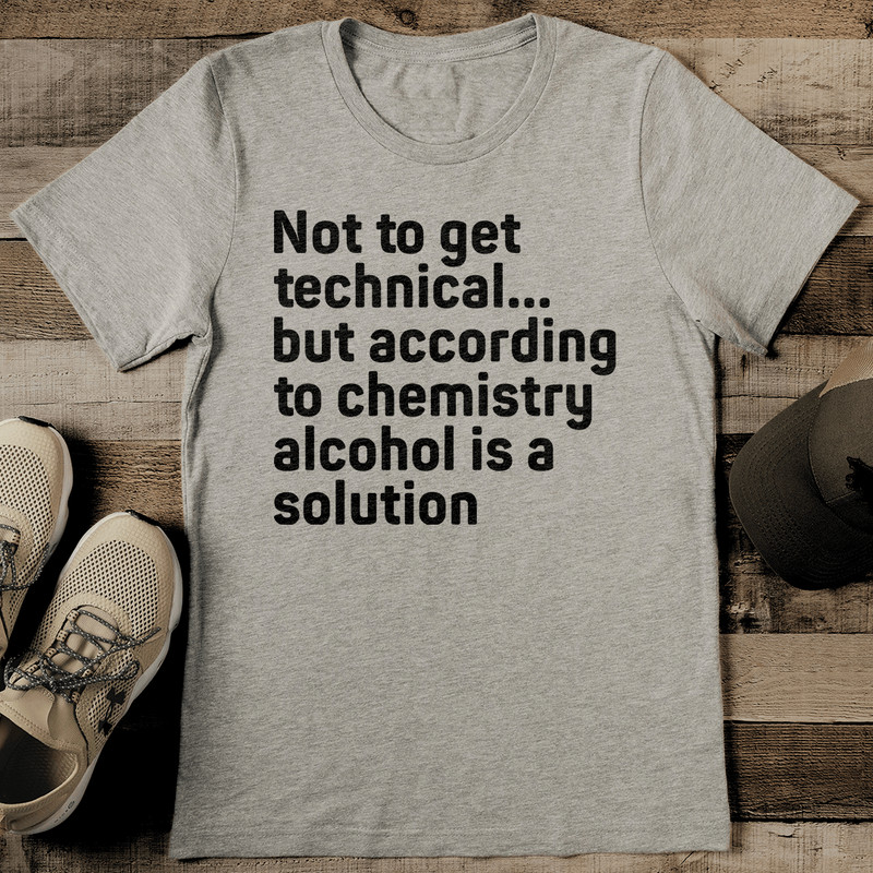 Not To Get Technical But According To Chemistry Alcohol Is A Solution Tee 2