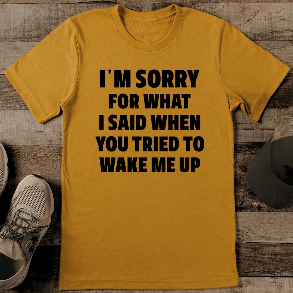 Im Sorry What I Said When You Tried To Wake Me Up Tee 1