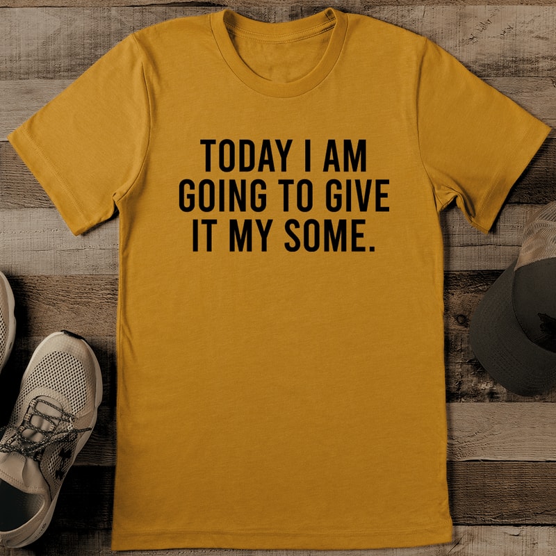 Today I Am Going To Give It My Some Tee 0