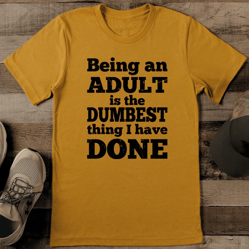 Being An Adult Is The Dumbest Thing I Have Done Tee 0
