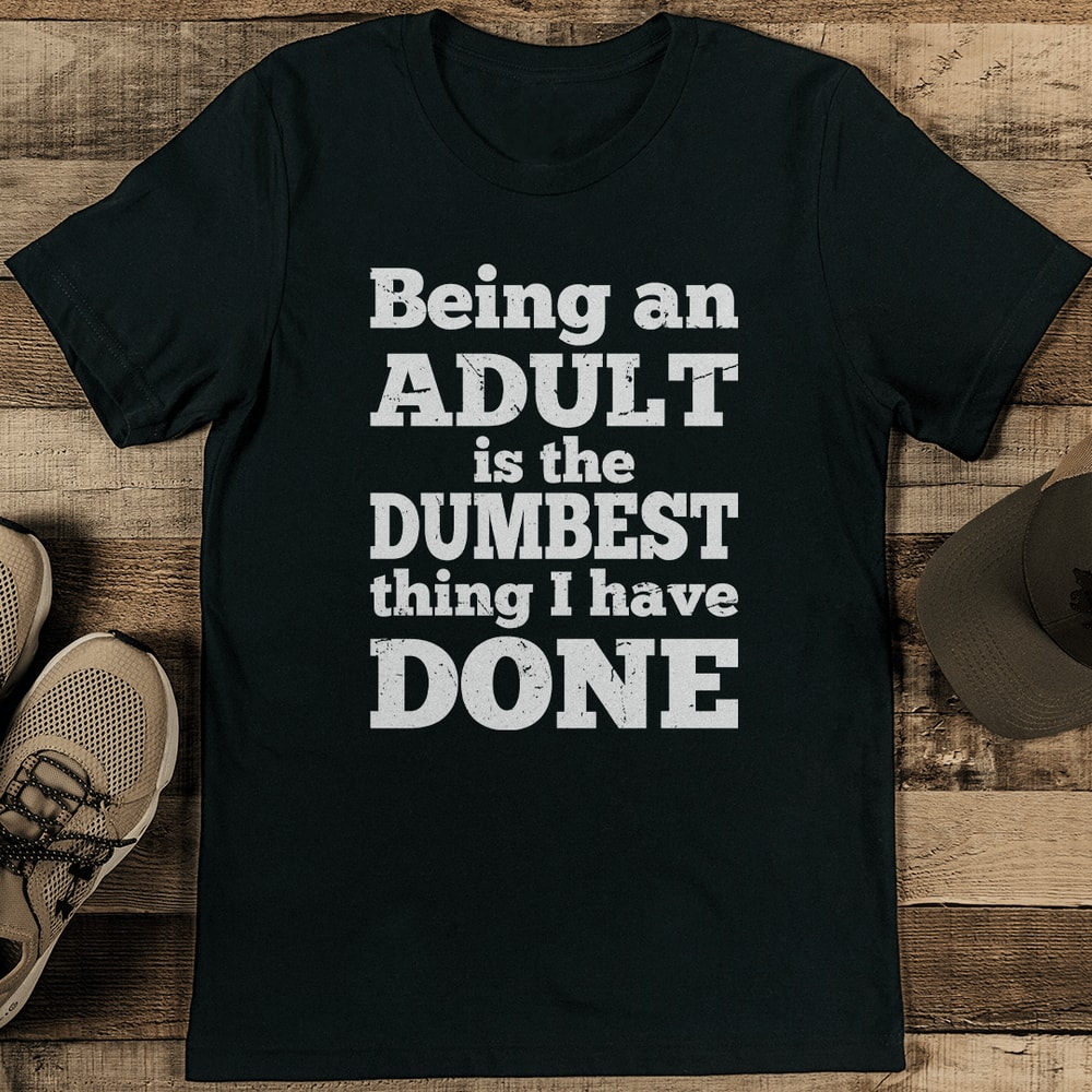 Being An Adult Is The Dumbest Thing I Have Done Tee 1