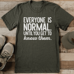 everyone is normal until you get to know them tee