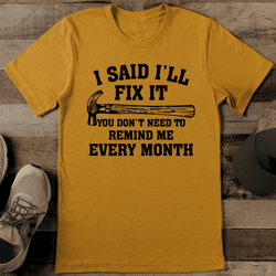 i said i’ll fix it you don't need to remind me every month tee
