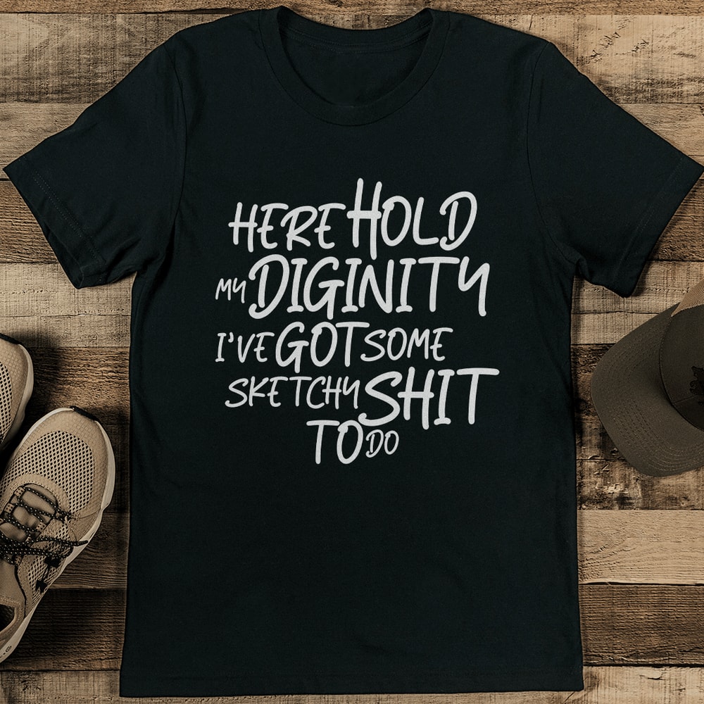 Here Hold My Diginity I've Got Some Sketchy S-it To Do Tee