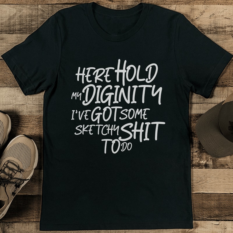 Here Hold My Diginity I've Got Some Sketchy S-it To Do Tee