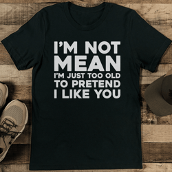 i’m not mean i’m just too old to pretend tee