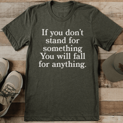 if you don't stand for something you will fall for everything tee
