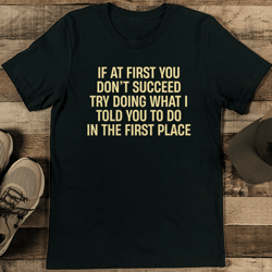 if at first you don't succeed try doing what i told to you tee