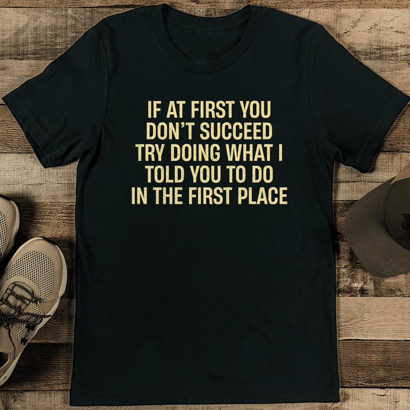 If At First You Dont Succeed Try Doing What I Told To You Tee 0