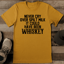 never cry over spilt milk it could have been whiskey tee