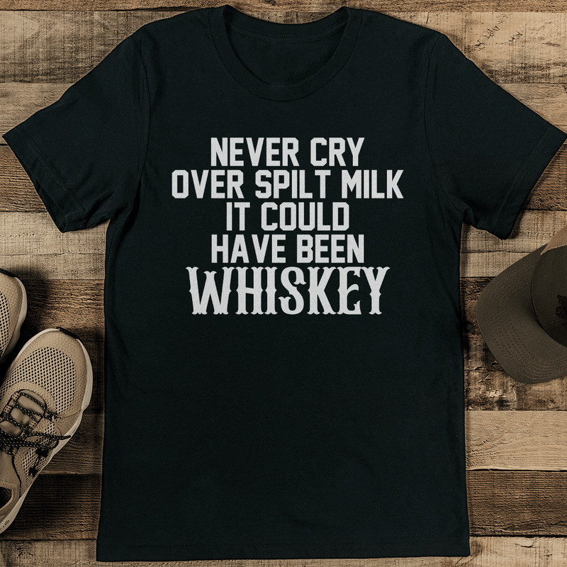 Never Cry Over Spilt Milk It Could Have Been Whiskey Tee 1