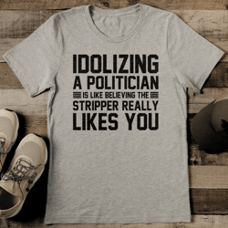 idolizing a politician is like believing the stripper really likes you tee