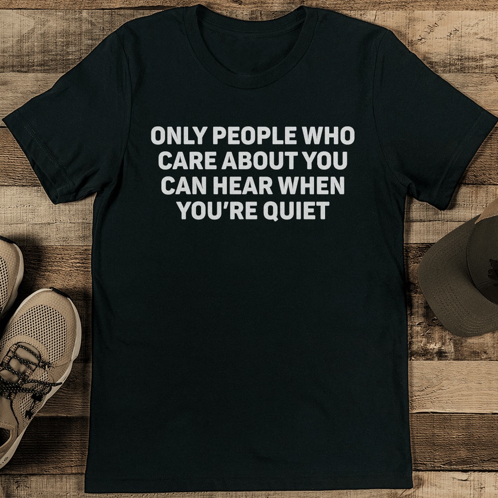 Only People Who Care About You Can Hear When Youre Quiet Tee 1