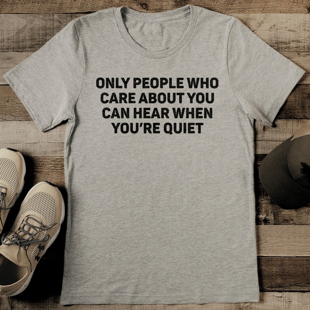 Only People Who Care About You Can Hear When Youre Quiet Tee 2