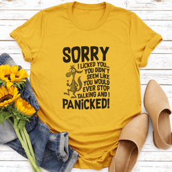 sorry i licked you you didn't seem like you would ever stop talking tee