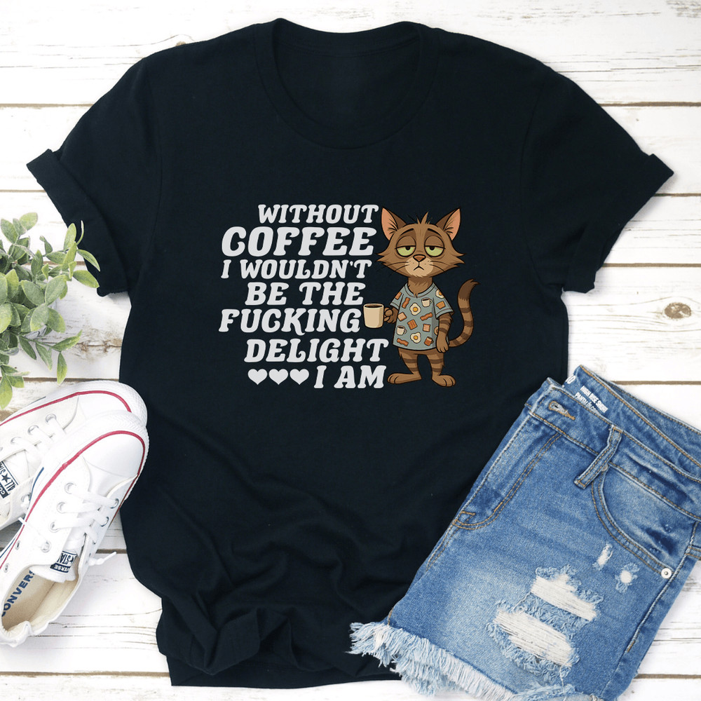 Without Coffee I Wouldn't Be The F-cking Delight I Am Tee