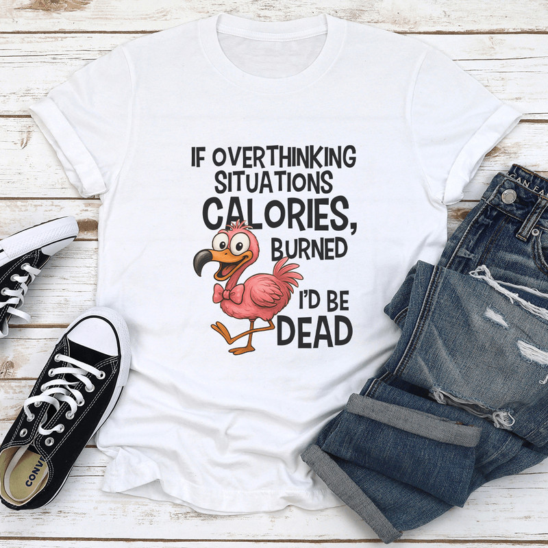 If Overthinking Situations Burned Calories Id Be Dead Tee 0
