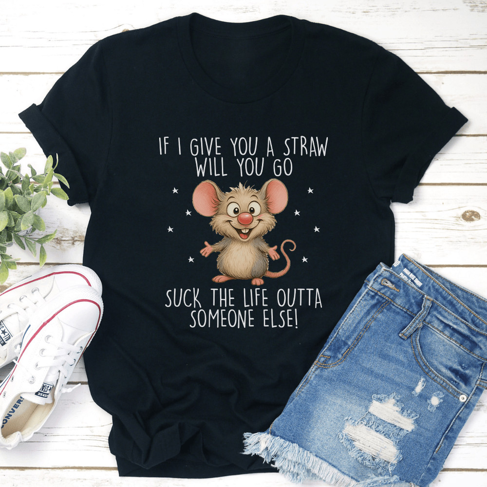 If I Give You A Straw Will You Go Suck The Life Outta Someone Else Tee