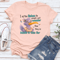 i often listen to people and wonder how they've made it this far tee