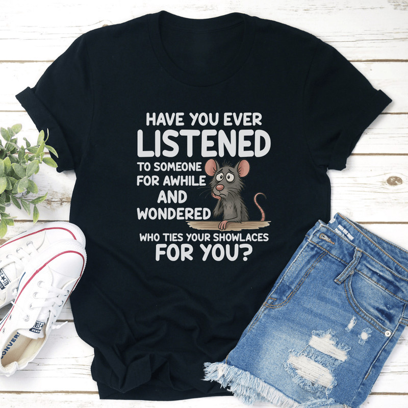 Have You Ever Listened To Someone For Awhile Tee 2