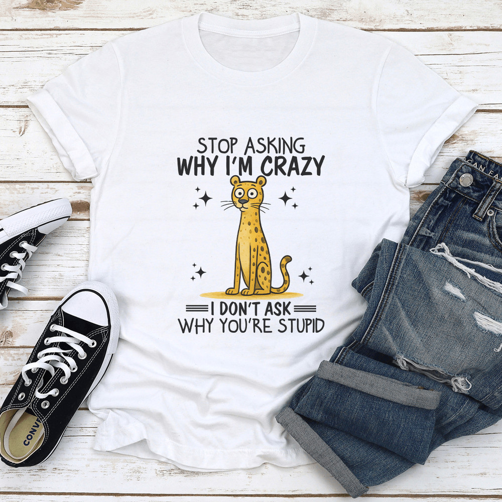 Stop Asking Why I'm Crazy I Don't Ask Why You're Stupid Tee