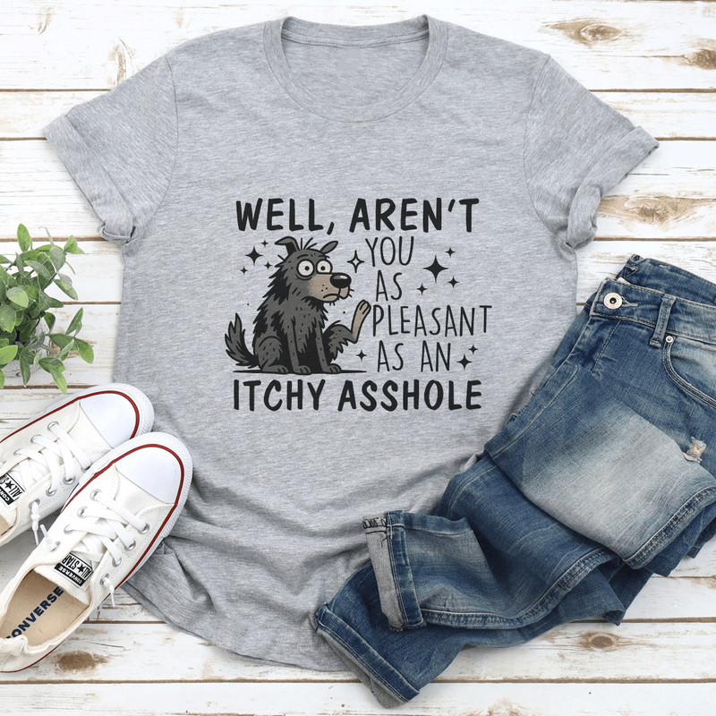Well Aren't You As Pleasant As An Itchy Asshole Tee