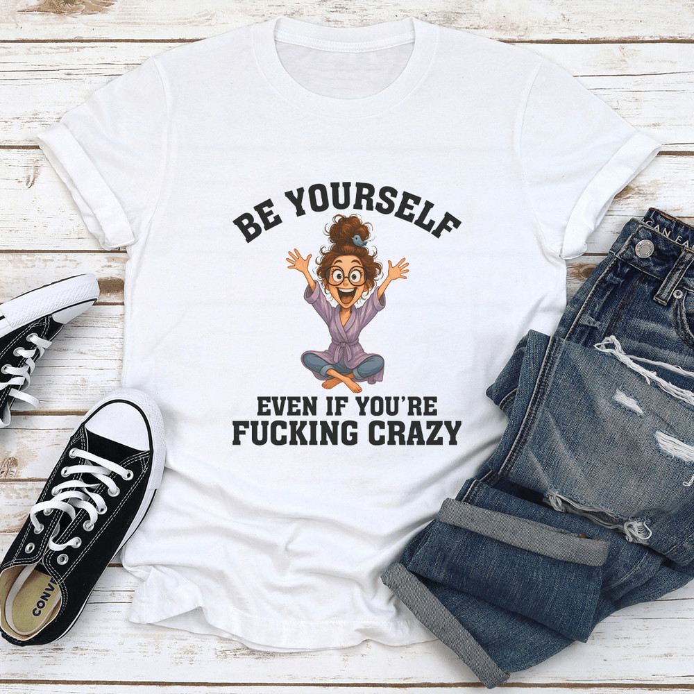 Be Yourself Even If Youre Fcking Crazy Tee 1