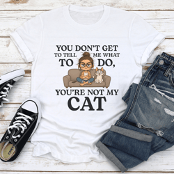 you don't get to tell me we what to do you're my cat tee