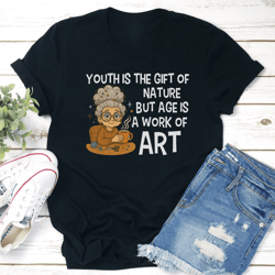 youth is the gift of nature but age is a work of art tee