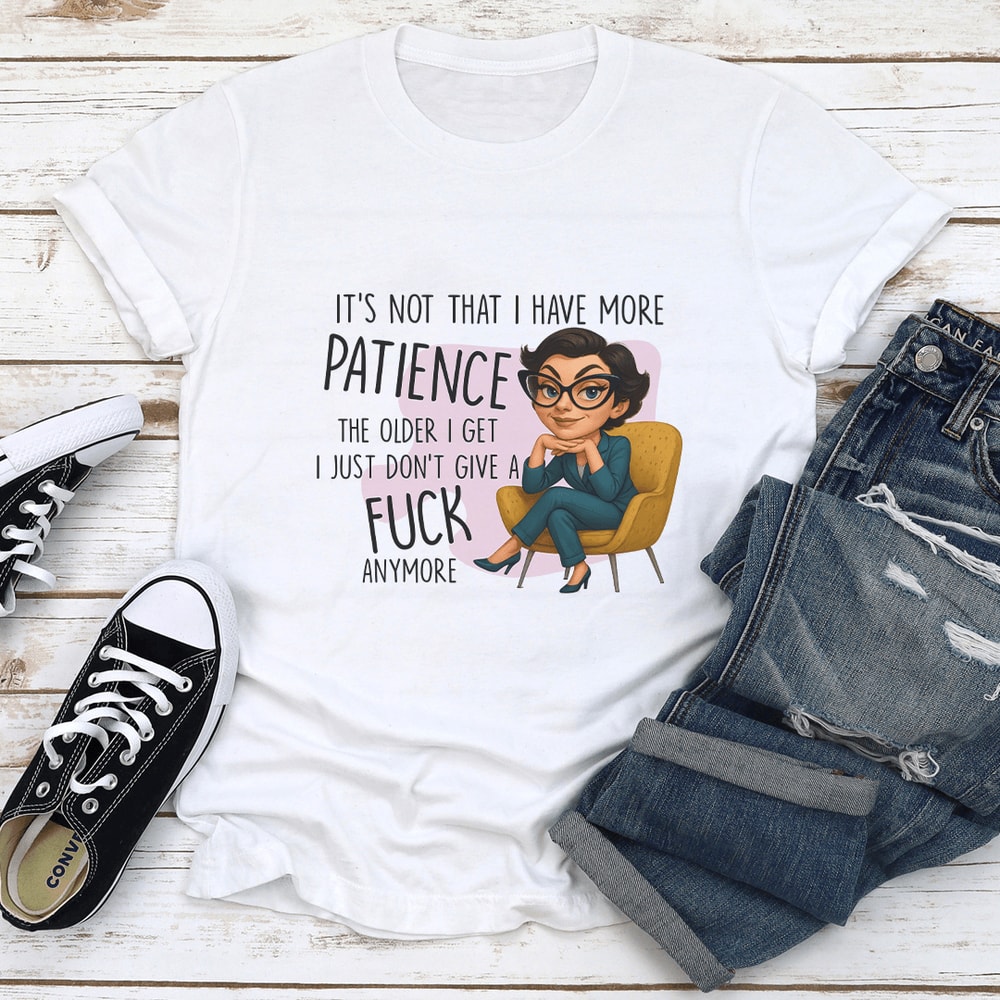 It’s Not That I Have More Patience The Older I Get Tee