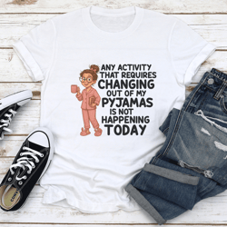 any activity that requires changing out of my pyjamas is not happening today tee