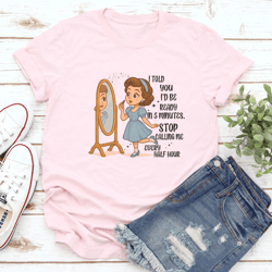 i told you i'd be ready in 5 minutes stop calling me every half hour tee