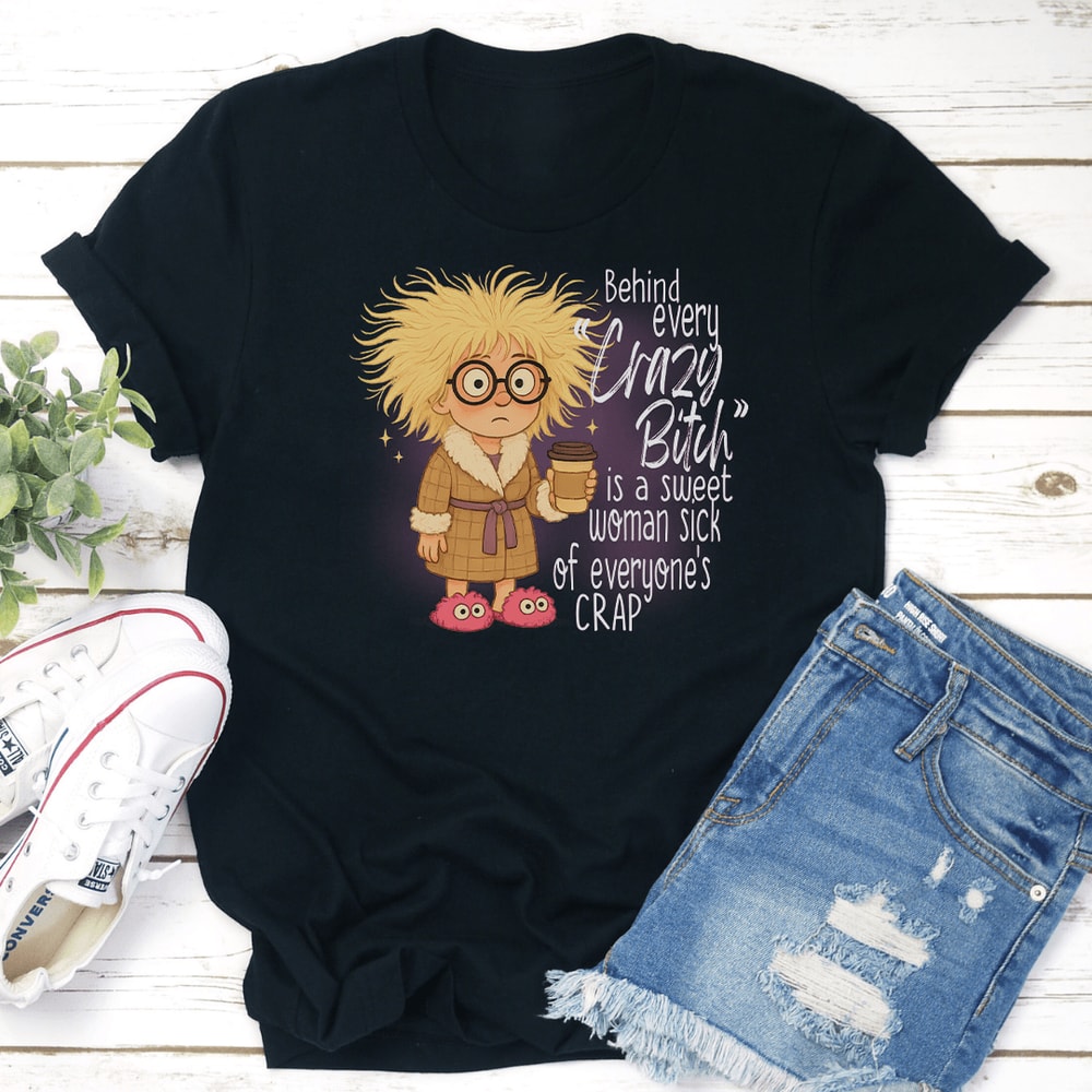 Behind Every Crazy Btch Is A Sweet Woman Sck Of Everyones Crap Tee 0