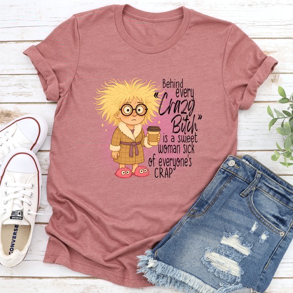 Behind Every Crazy Btch Is A Sweet Woman Sck Of Everyones Crap Tee 3