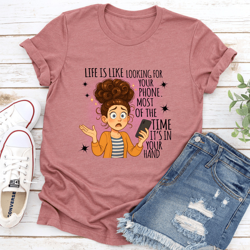 Life Is Like Looking For Your Phone Most Of The Time Its In Your Hand Tee