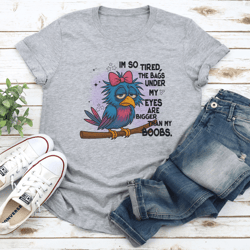 i'm so tired the bags under my eyes ere bigger than my boobs tee