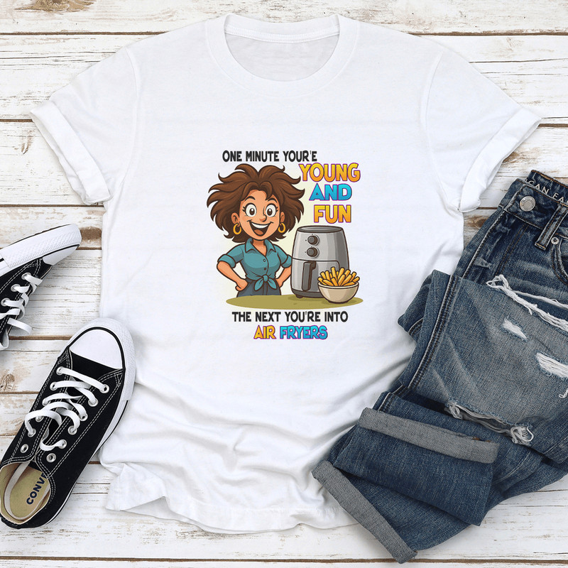 One Minute Youre Young And Fun The Next Youre Into Air Fryers Tee 1