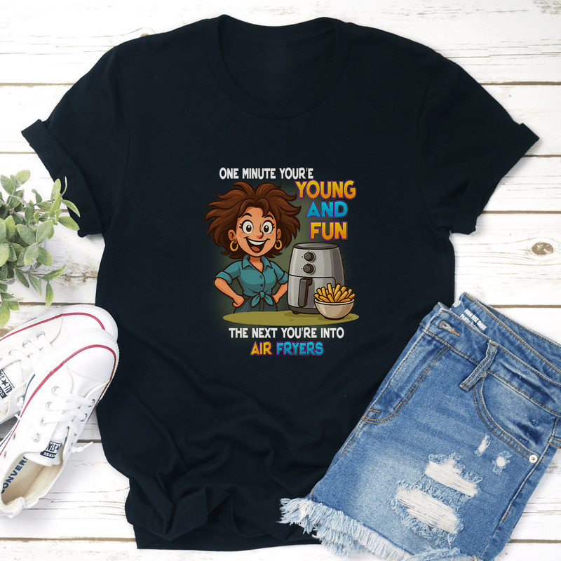 One Minute Youre Young And Fun The Next Youre Into Air Fryers Tee 3